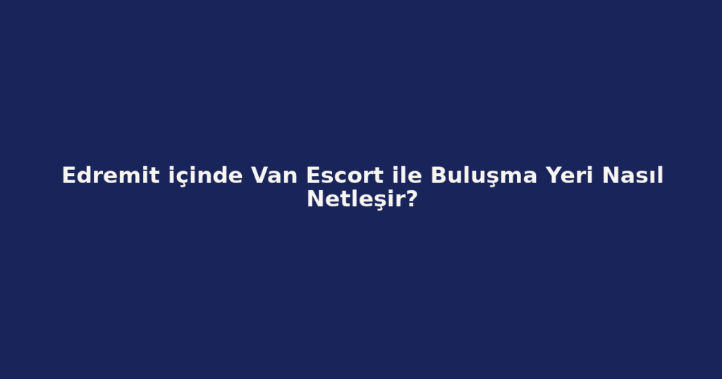 Edremit içinde Van Escort ile Buluşma Yeri Nasıl Netleşir? Edremit içinde Van Escort ile Buluşma Yeri Nasıl Netleşir?