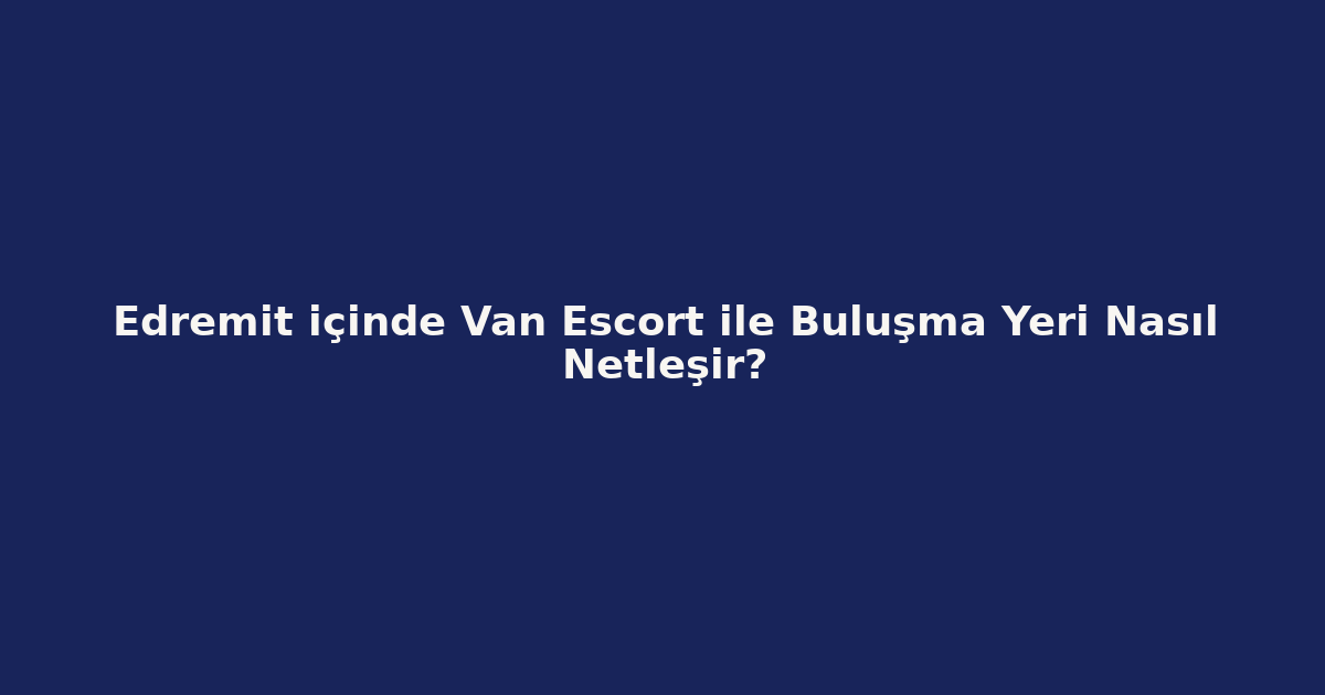 sitekur-edremit-icinde-van-escort-ile-bulusma-yeri-nasil-netlesi.png