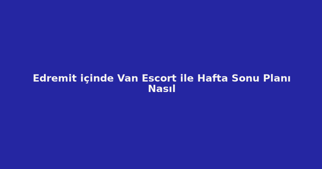 Edremit içinde Van Escort ile Hafta Sonu Planı Nasıl Edremit içinde Van Escort ile Hafta Sonu Planı Nasıl