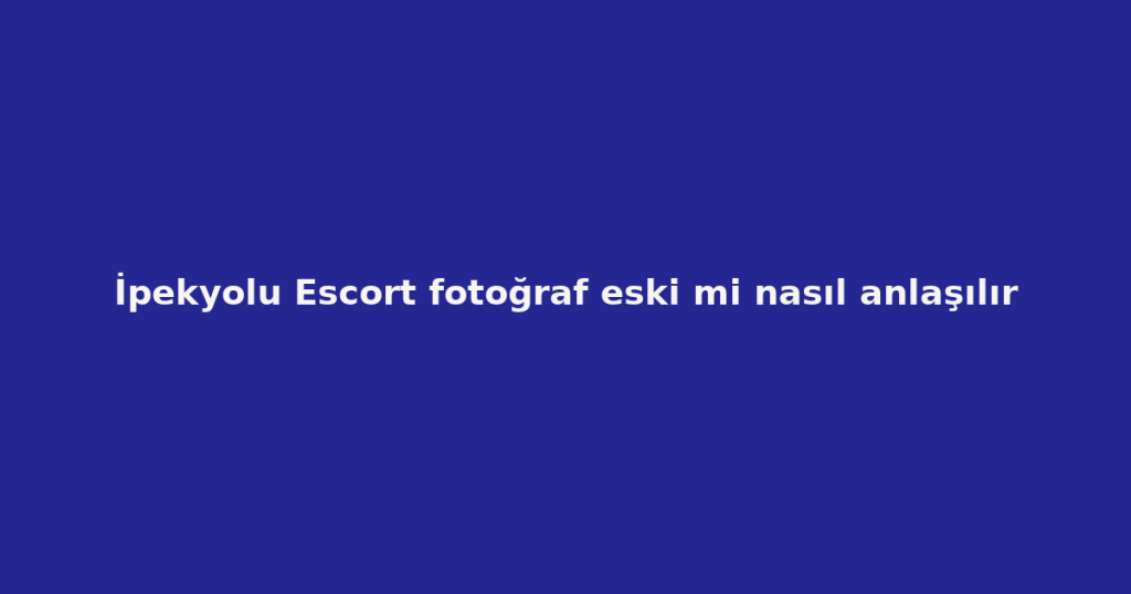 İpekyolu Escort fotoğraf eski mi nasıl anlaşılır İpekyolu Escort fotoğraf eski mi nasıl anlaşılır