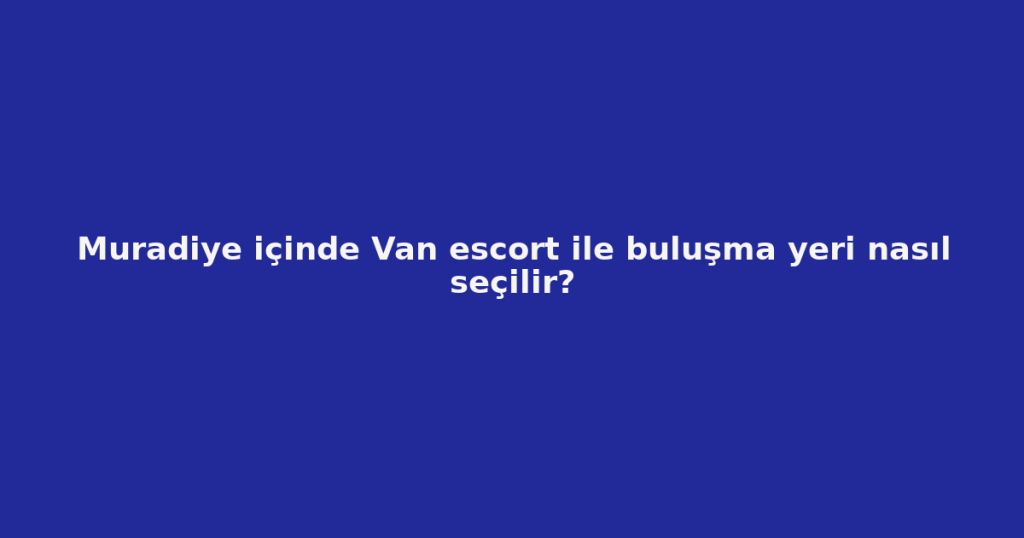 Muradiye içinde Van escort ile buluşma yeri nasıl seçilir? Muradiye içinde Van escort ile buluşma yeri nasıl seçilir?