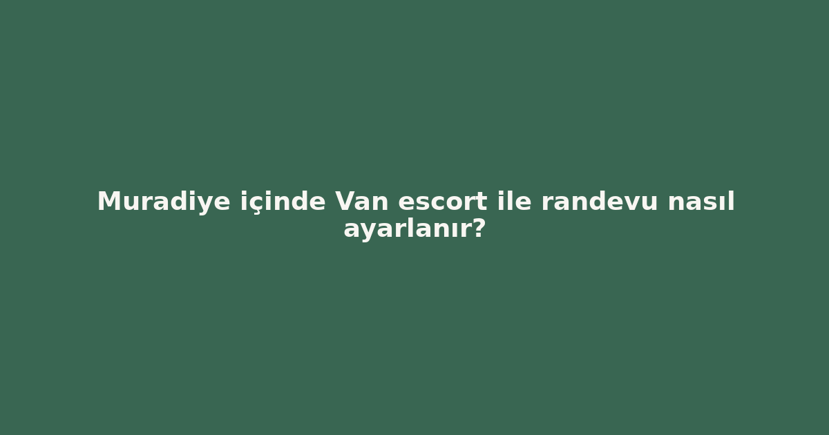 sitekur-muradiye-icinde-van-escort-ile-randevu-nasil-ayarlanir.png