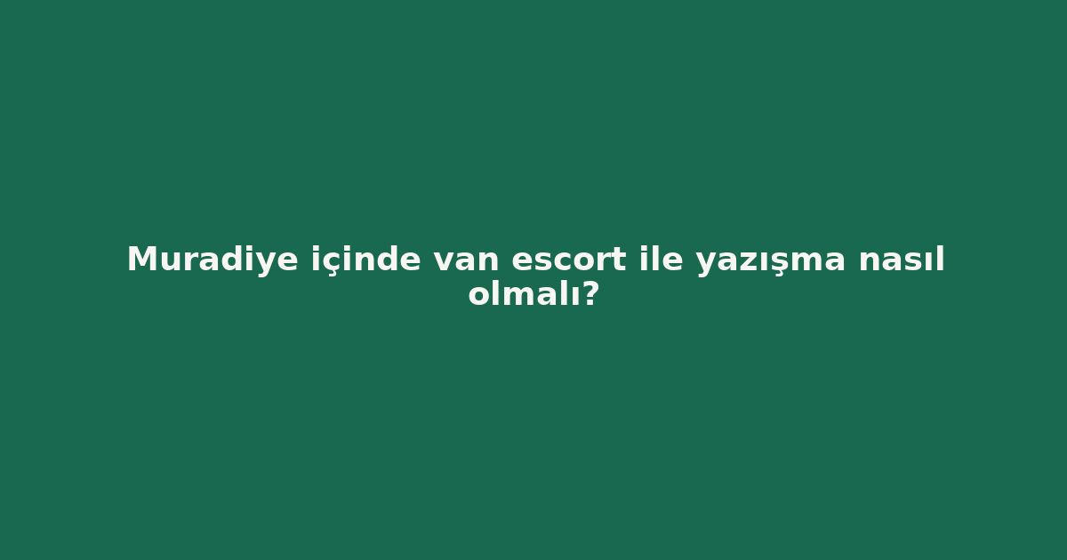 sitekur-muradiye-icinde-van-escort-ile-yazisma-nasil-olmali.png