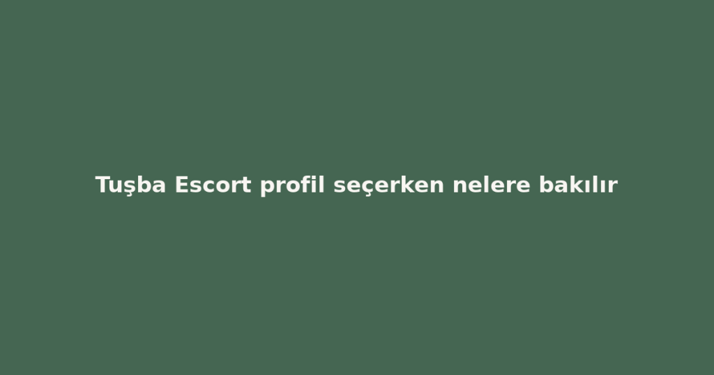 Tuşba Escort profil seçerken nelere bakılır