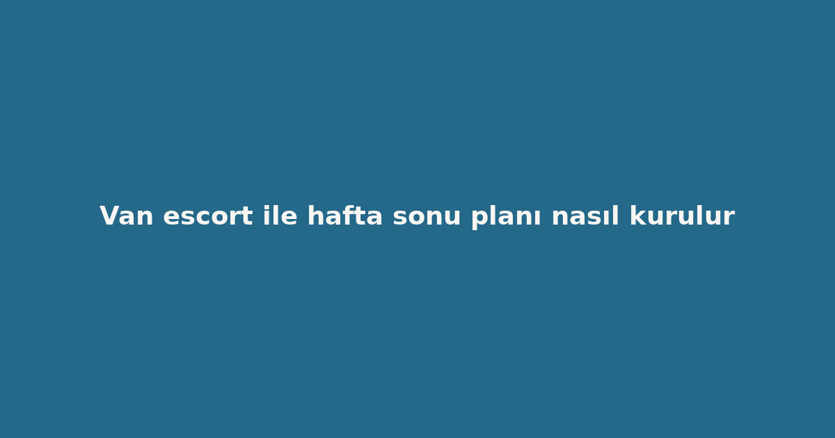 sitekur-van-escort-ile-hafta-sonu-plani-nasil-kurulur.png