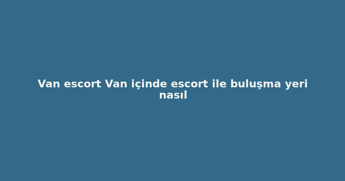 sitekur-van-escort-van-icinde-escort-ile-bulusma-yeri-nasil.png