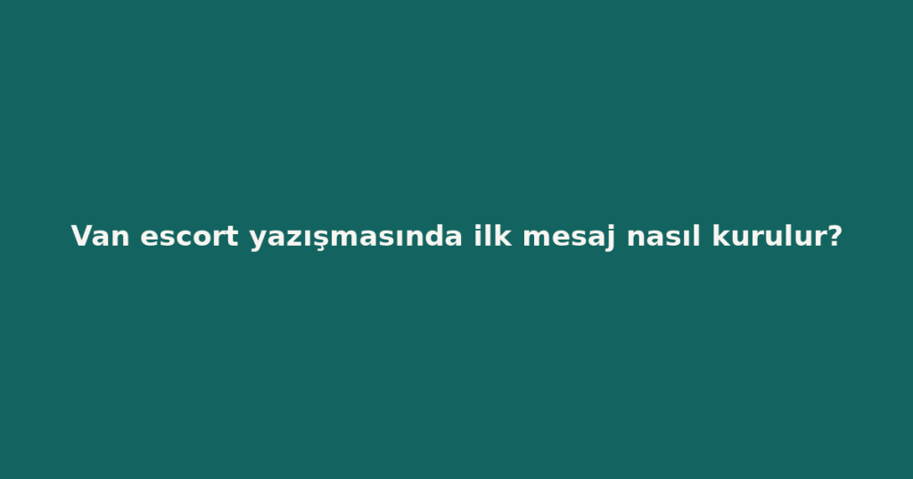 Van escort yazışmasında ilk mesaj nasıl kurulur?